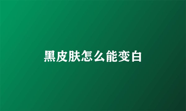 黑皮肤怎么能变白