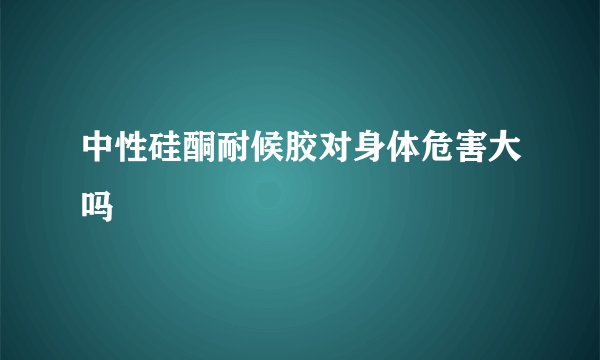 中性硅酮耐候胶对身体危害大吗