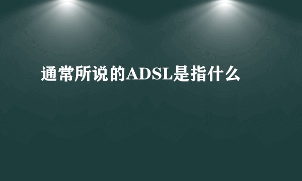通常所说的ADSL是指什么