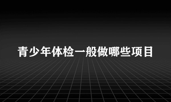 青少年体检一般做哪些项目