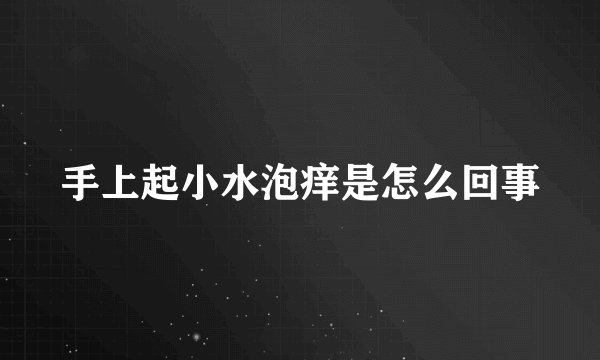 手上起小水泡痒是怎么回事