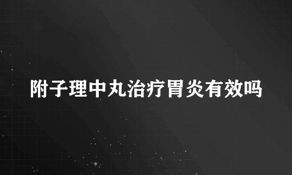 附子理中丸治疗胃炎有效吗