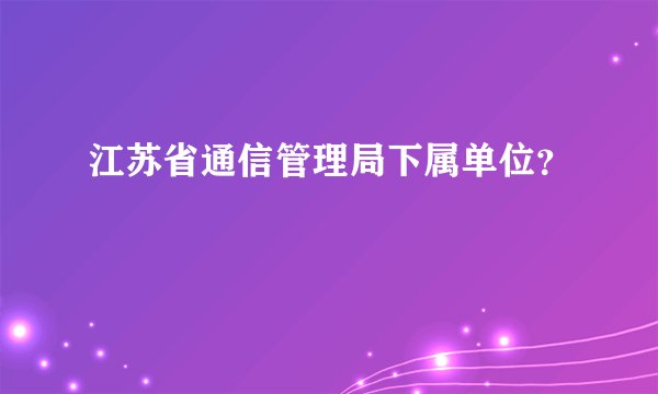 江苏省通信管理局下属单位?