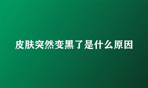 皮肤突然变黑了是什么原因