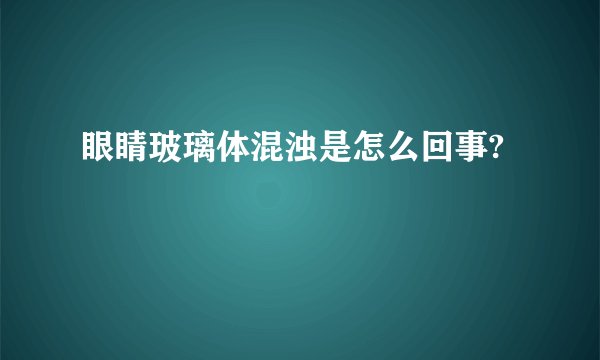 眼睛玻璃体混浊是怎么回事?
