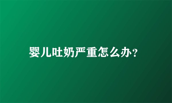 婴儿吐奶严重怎么办？