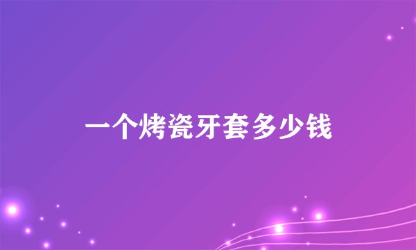 一个烤瓷牙套多少钱