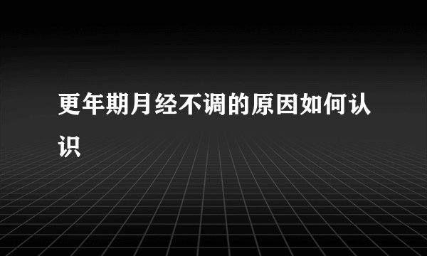 更年期月经不调的原因如何认识