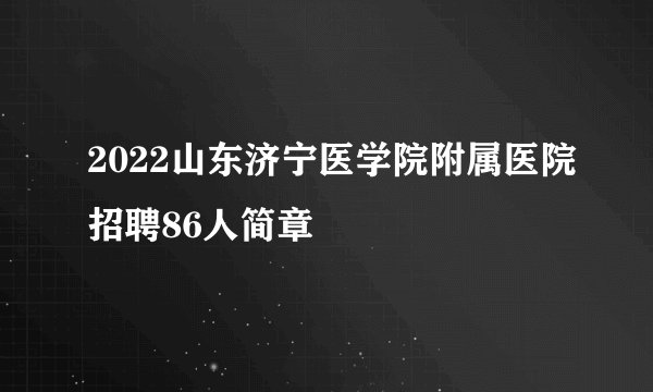 2022山东济宁医学院附属医院招聘86人简章