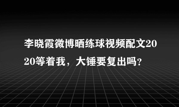 李晓霞微博晒练球视频配文2020等着我,大锤要复出吗?