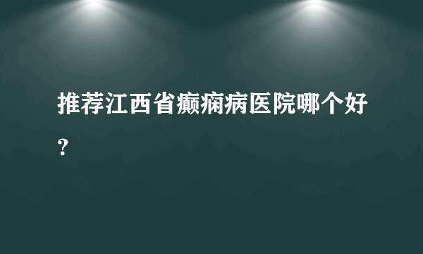 推荐江西省癫痫病医院哪个好?