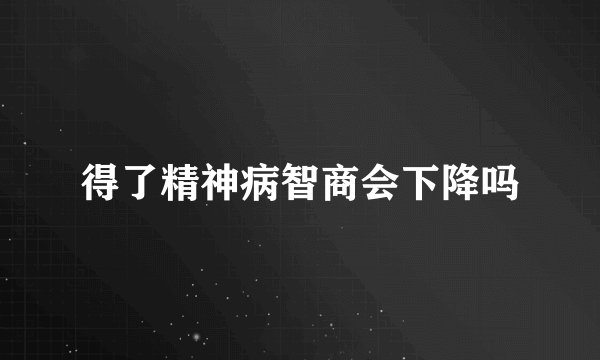 得了精神病智商会下降吗