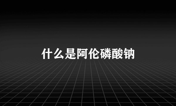 什么是阿伦磷酸钠