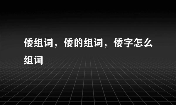倭组词，倭的组词，倭字怎么组词