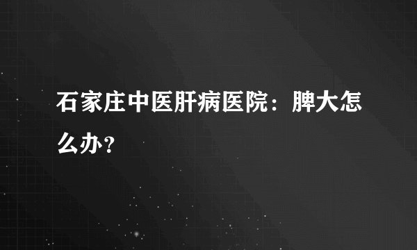 石家庄中医肝病医院:脾大怎么办?