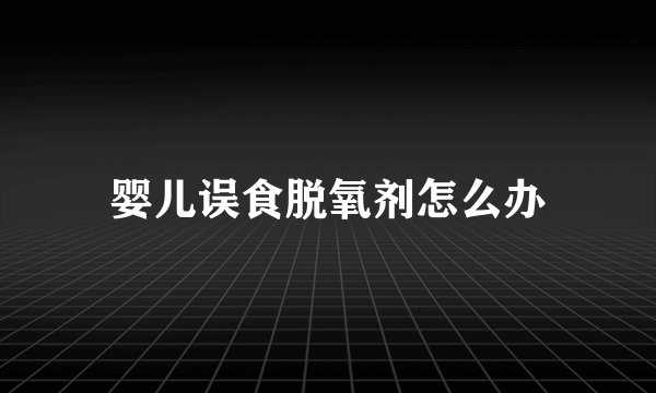 婴儿误食脱氧剂怎么办