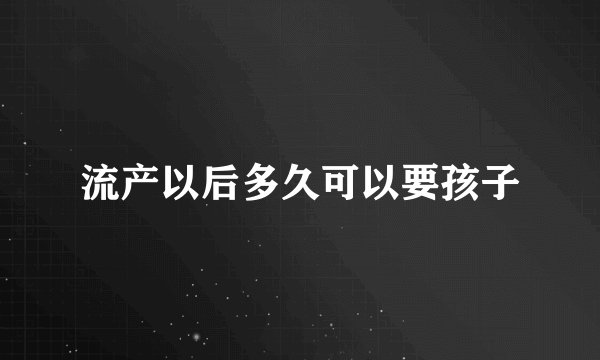 流产以后多久可以要孩子