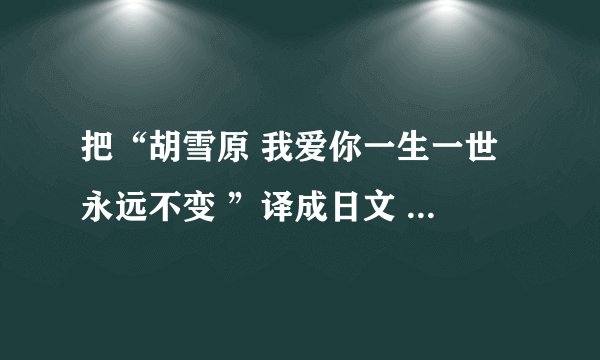 把“胡雪原 我爱你一生一世 永远不变 ”译成日文 谢了哈 各位高手