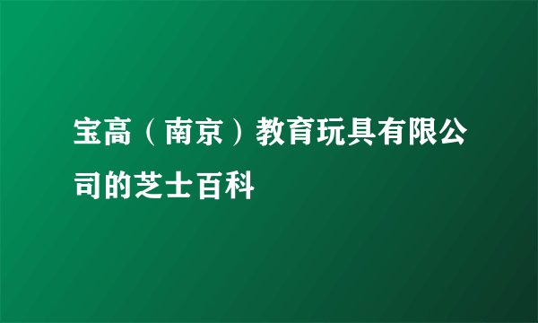 宝高（南京）教育玩具有限公司的芝士百科