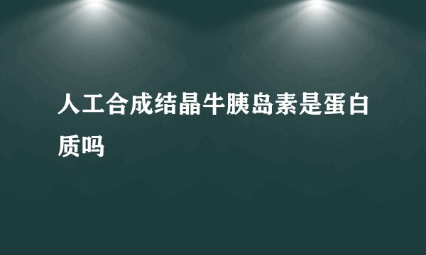 人工合成结晶牛胰岛素是蛋白质吗
