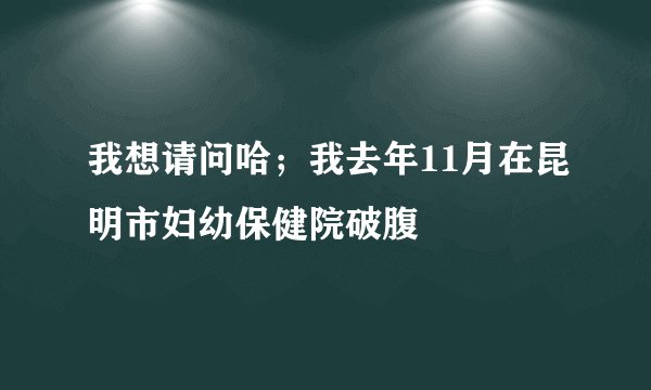 我想请问哈;我去年11月在昆明市妇幼保健院破腹