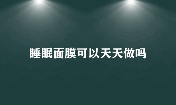 睡眠面膜可以天天做吗