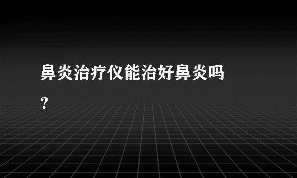 鼻炎治疗仪能治好鼻炎吗  ？