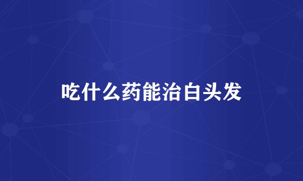 吃什么药能治白头发