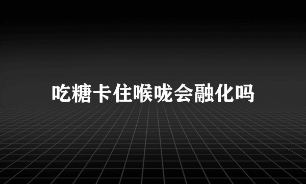 吃糖卡住喉咙会融化吗