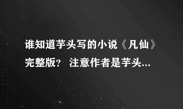 谁知道芋头写的小说《凡仙》完整版？ 注意作者是芋头。主角杨凡 云紫衣 ，没有完整版本的也可以