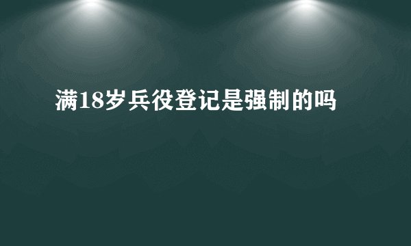 满18岁兵役登记是强制的吗