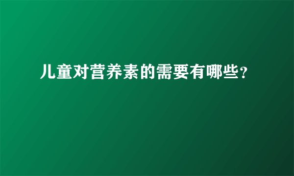 儿童对营养素的需要有哪些？