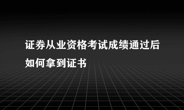 证券从业资格考试成绩通过后如何拿到证书