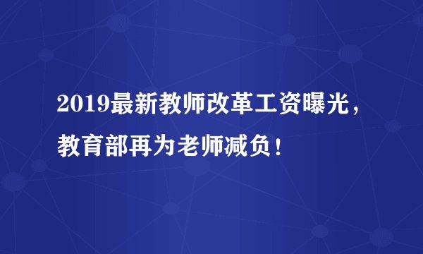 2019最新教师改革工资曝光，教育部再为老师减负！