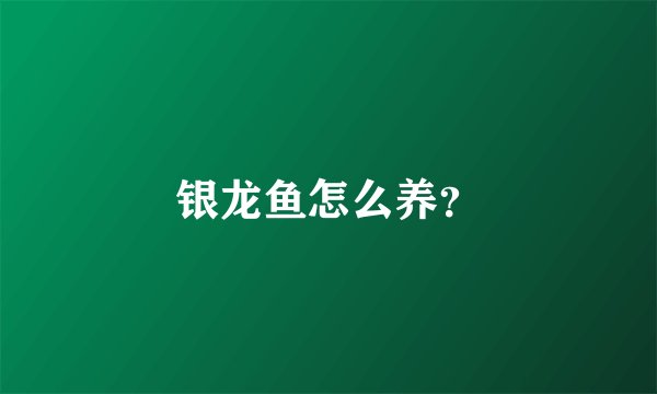 银龙鱼怎么养？