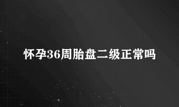 怀孕36周胎盘二级正常吗