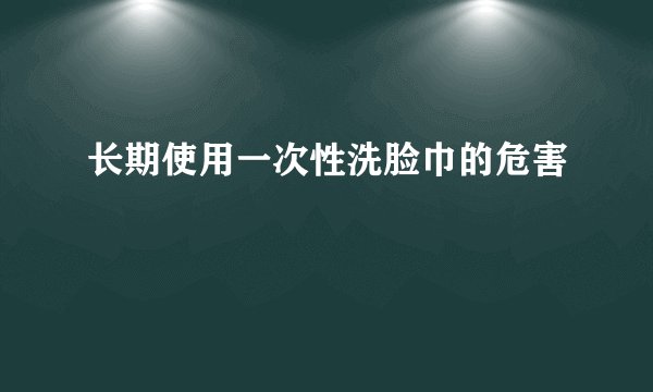 长期使用一次性洗脸巾的危害