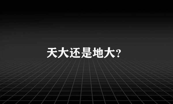 天大还是地大？