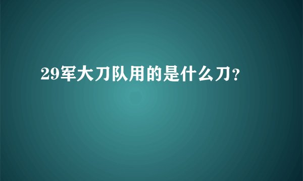 29军大刀队用的是什么刀？