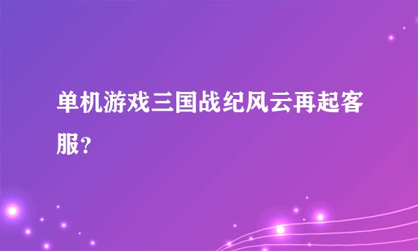单机游戏三国战纪风云再起客服？