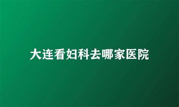 大连看妇科去哪家医院