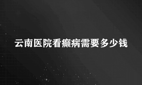 云南医院看癫病需要多少钱