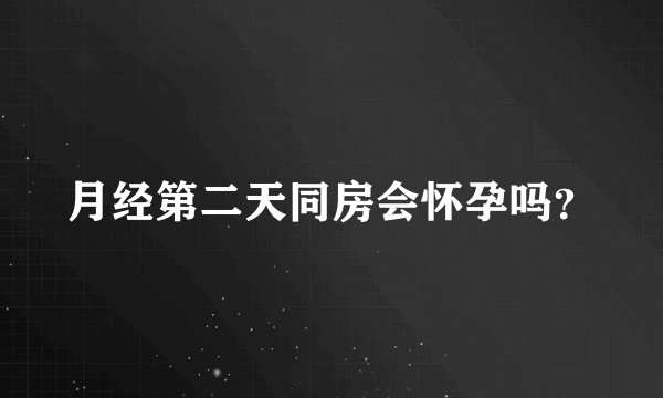 月经第二天同房会怀孕吗？