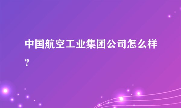 中国航空工业集团公司怎么样？