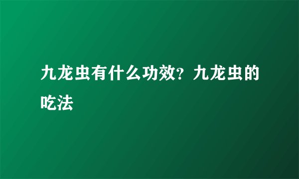 九龙虫有什么功效?九龙虫的吃法