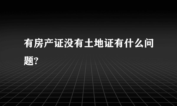 有房产证没有土地证有什么问题?