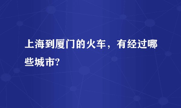 上海到厦门的火车，有经过哪些城市?