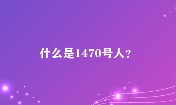 什么是1470号人？