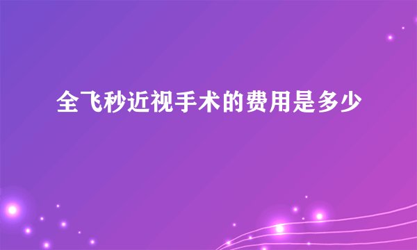 全飞秒近视手术的费用是多少