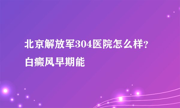 北京解放军304医院怎么样?白癜风早期能